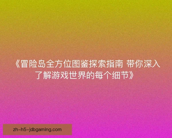 《冒险岛全方位图鉴探索指南 带你深入了解游戏世界的每个细节》